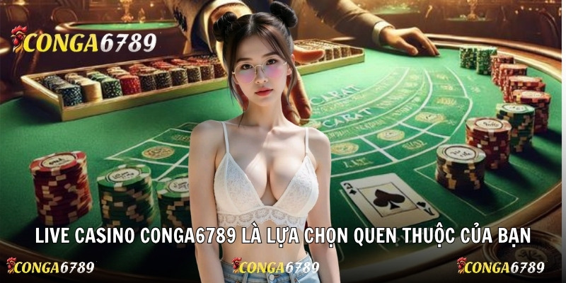 Live casino Conga6789 là lựa chọn quen thuộc của bạn