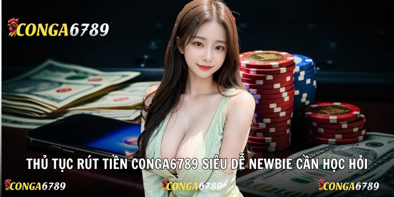 Thủ tục rút tiền Conga6789 siêu dễ newbie cần học hỏi